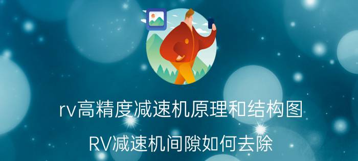 rv高精度减速机原理和结构图 RV减速机间隙如何去除？